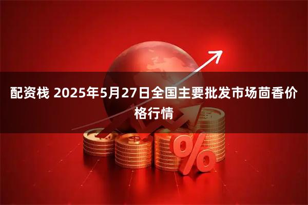 配资栈 2025年5月27日全国主要批发市场茴香价格行情