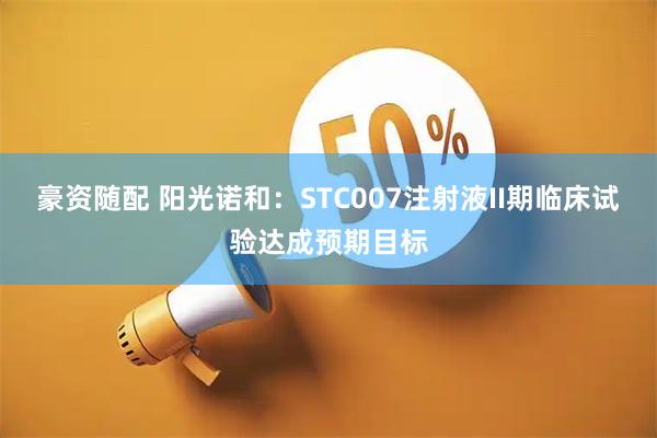 豪资随配 阳光诺和：STC007注射液II期临床试验达成预期目标