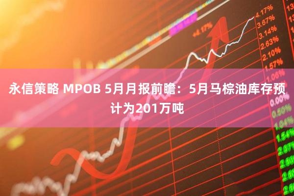 永信策略 MPOB 5月月报前瞻：5月马棕油库存预计为201万吨