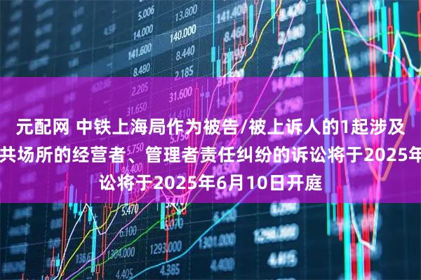 元配网 中铁上海局作为被告/被上诉人的1起涉及经营场所、公共场所的经营者、管理者责任纠纷的诉讼将于2025年6月10日开庭