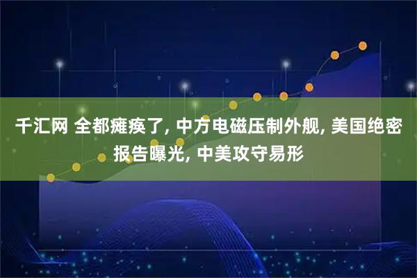 千汇网 全都瘫痪了, 中方电磁压制外舰, 美国绝密报告曝光, 中美攻守易形