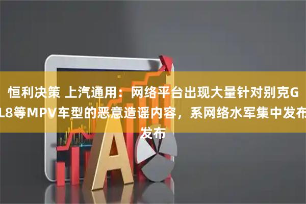 恒利决策 上汽通用：网络平台出现大量针对别克GL8等MPV车型的恶意造谣内容，系网络水军集中发布