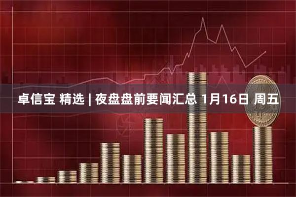 卓信宝 精选 | 夜盘盘前要闻汇总 1月16日 周五