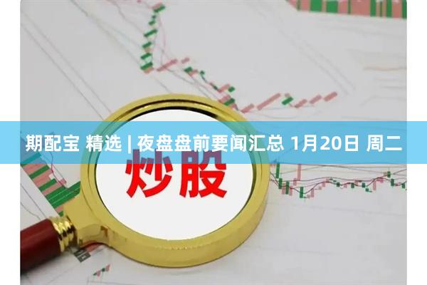 期配宝 精选 | 夜盘盘前要闻汇总 1月20日 周二