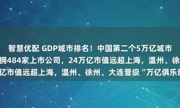 智慧优配 GDP城市排名！中国第二个5万亿城市诞生，5.2万亿北京坐拥484家上市公司，24万亿市值远超上海，温州、徐州、大连晋级“万亿俱乐部”