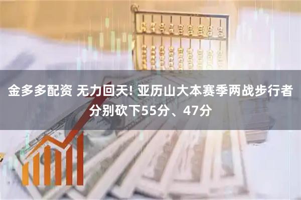 金多多配资 无力回天! 亚历山大本赛季两战步行者分别砍下55分、47分
