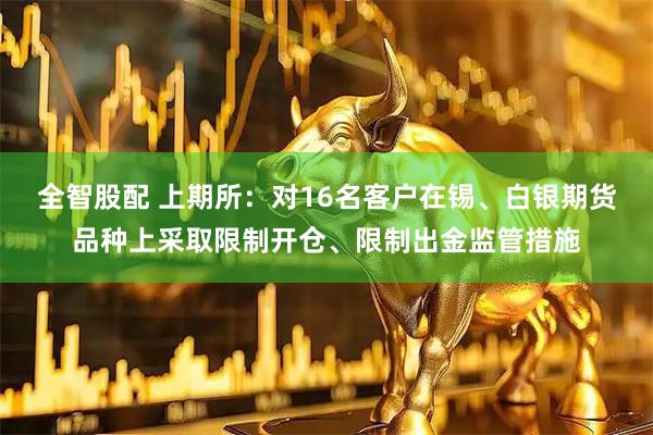 全智股配 上期所：对16名客户在锡、白银期货品种上采取限制开仓、限制出金监管措施