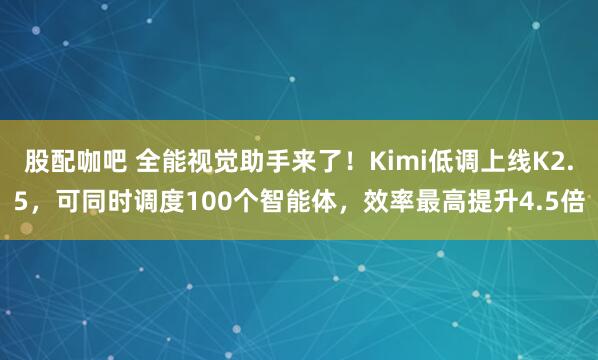 股配咖吧 全能视觉助手来了！Kimi低调上线K2.5，可同时调度100个智能体，效率最高提升4.5倍