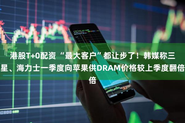 港股T+0配资 “最大客户”都让步了!韩媒称三星、海力士一季度向苹果供DRAM价格较上季度翻倍