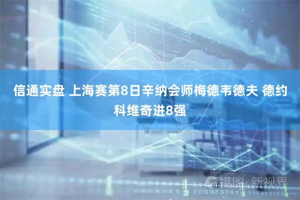 信通实盘 上海赛第8日辛纳会师梅德韦德夫 德约科维奇进8强