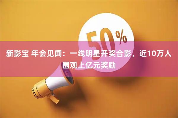 新影宝 年会见闻：一线明星开奖合影，近10万人围观上亿元奖励