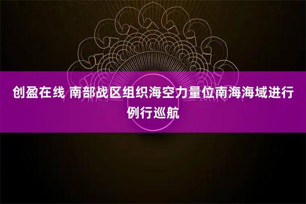 创盈在线 南部战区组织海空力量位南海海域进行例行巡航