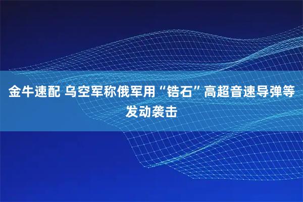 金牛速配 乌空军称俄军用“锆石”高超音速导弹等发动袭击