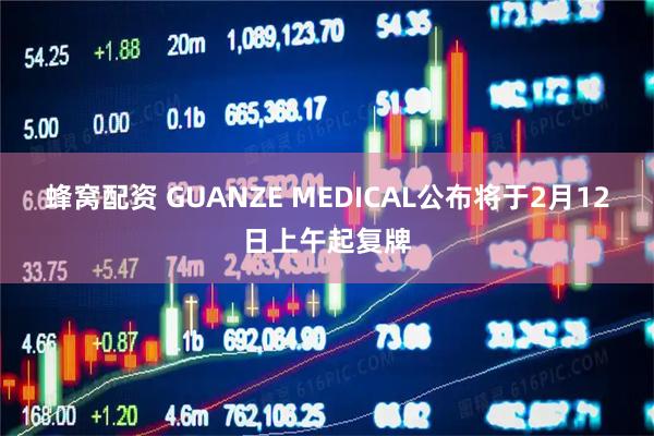 蜂窝配资 GUANZE MEDICAL公布将于2月12日上午起复牌