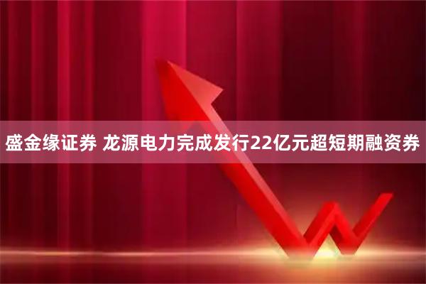 盛金缘证券 龙源电力完成发行22亿元超短期融资券