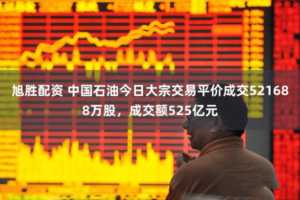 旭胜配资 中国石油今日大宗交易平价成交521688万股，成交额525亿元
