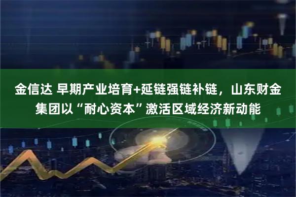 金信达 早期产业培育+延链强链补链，山东财金集团以“耐心资本”激活区域经济新动能