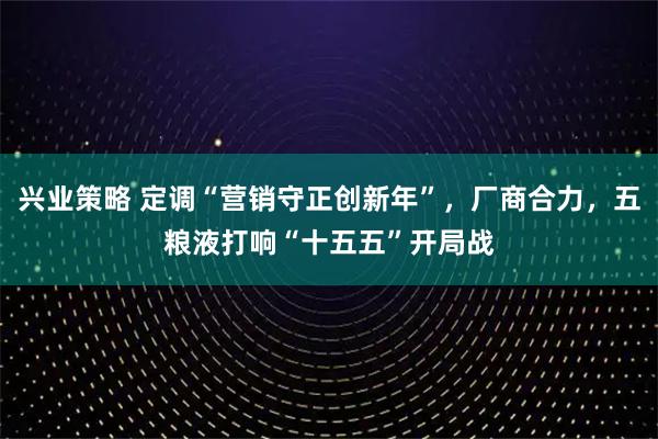 兴业策略 定调“营销守正创新年”，厂商合力，五粮液打响“十五五”开局战