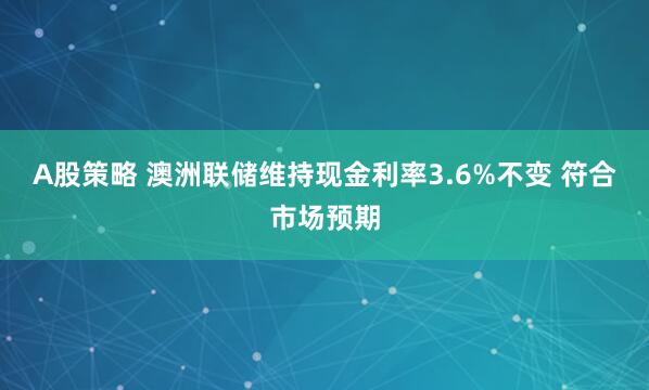 A股策略 澳洲联储维持现金利率3.6%不变 符合市场预期