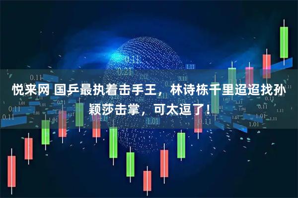 悦来网 国乒最执着击手王，林诗栋千里迢迢找孙颖莎击掌，可太逗了！