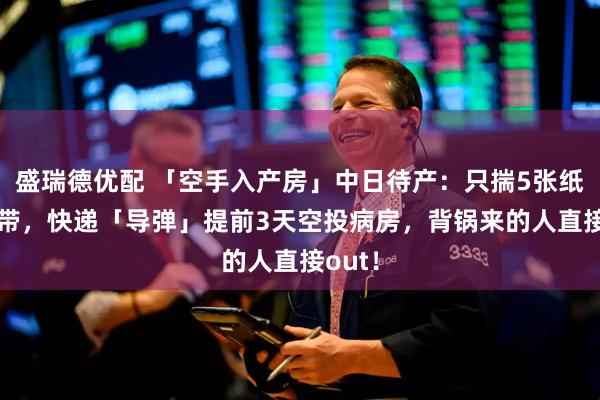 盛瑞德优配 「空手入产房」中日待产：只揣5张纸+1条带，快递「导弹」提前3天空投病房，背锅来的人直接out！