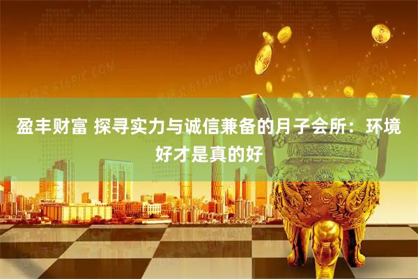 盈丰财富 探寻实力与诚信兼备的月子会所：环境好才是真的好