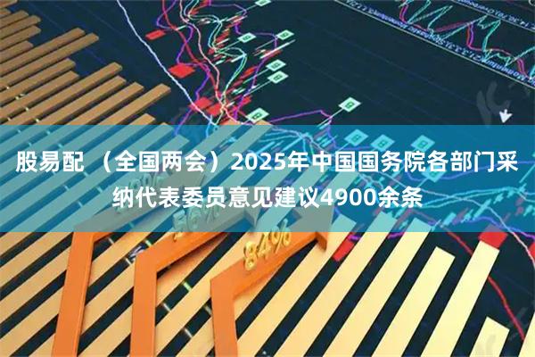 股易配 （全国两会）2025年中国国务院各部门采纳代表委员意见建议4900余条
