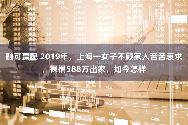 融可赢配 2019年，上海一女子不顾家人苦苦哀求，裸捐588万出家，如今怎样
