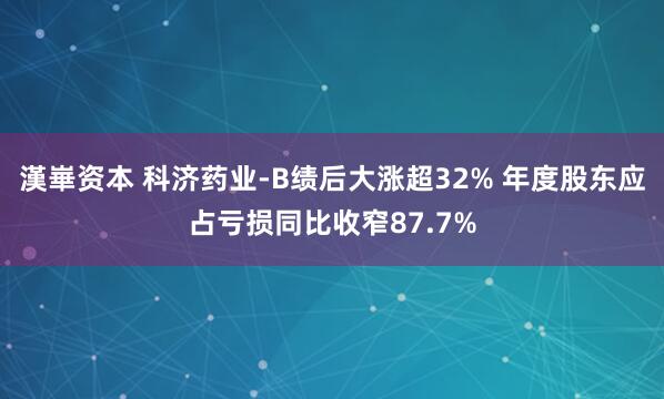 漢崋资本 科济药业-B绩后大涨超32% 年度股东应占亏损同比收窄87.7%