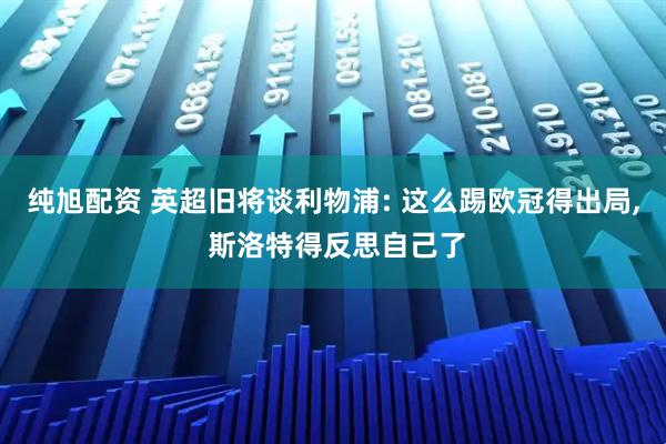 纯旭配资 英超旧将谈利物浦: 这么踢欧冠得出局, 斯洛特得反思自己了