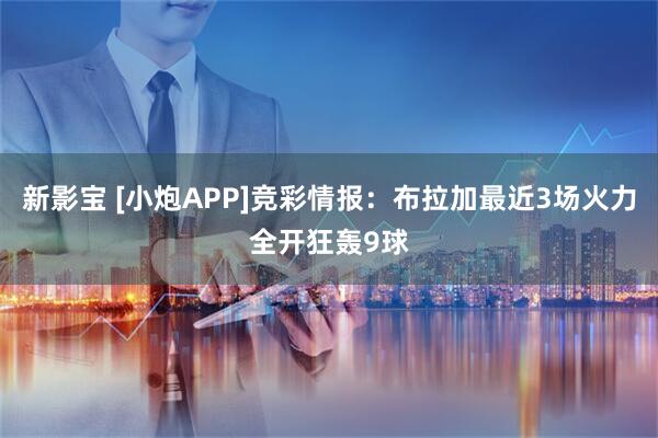 新影宝 [小炮APP]竞彩情报：布拉加最近3场火力全开狂轰9球