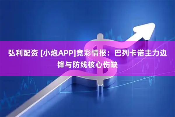 弘利配资 [小炮APP]竞彩情报：巴列卡诺主力边锋与防线核心伤缺