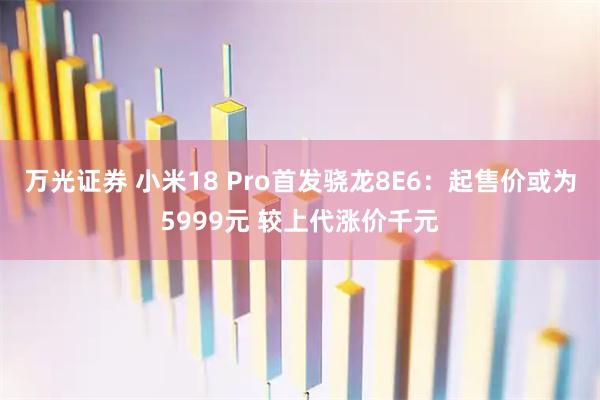 万光证券 小米18 Pro首发骁龙8E6：起售价或为5999元 较上代涨价千元