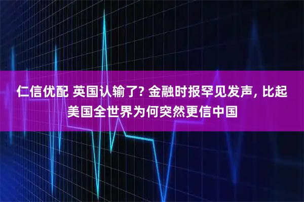 仁信优配 英国认输了? 金融时报罕见发声, 比起美国全世界为何突然更信中国